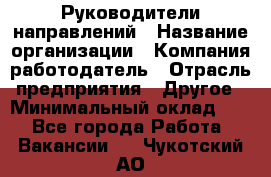 Руководители направлений › Название организации ­ Компания-работодатель › Отрасль предприятия ­ Другое › Минимальный оклад ­ 1 - Все города Работа » Вакансии   . Чукотский АО